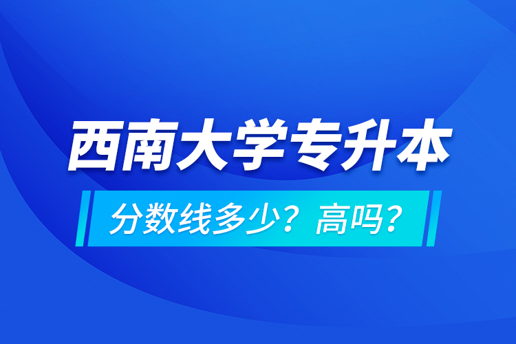 西南大學(xué)專升本分?jǐn)?shù)線多少？高嗎？