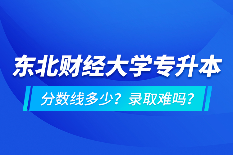 東北財(cái)經(jīng)大學(xué)專升本分?jǐn)?shù)線多少？錄取難嗎？