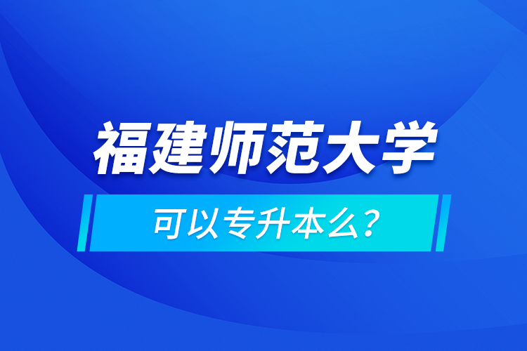 福建師范大學(xué)可以專升本么？