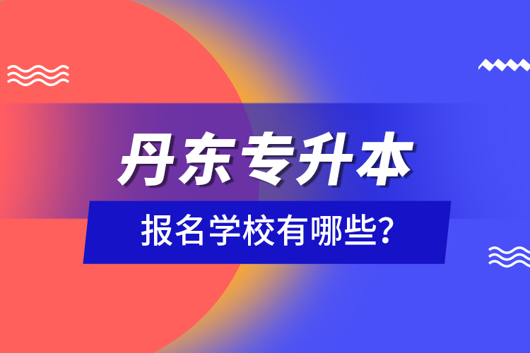 丹東專升本報(bào)名學(xué)校有哪些？