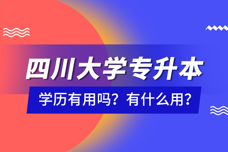 四川大學(xué)專升本學(xué)歷有用嗎？有什么用？