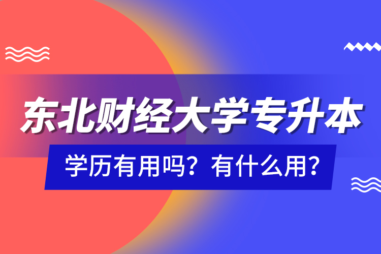 東北財(cái)經(jīng)大學(xué)專升本學(xué)歷有用嗎？有什么用？