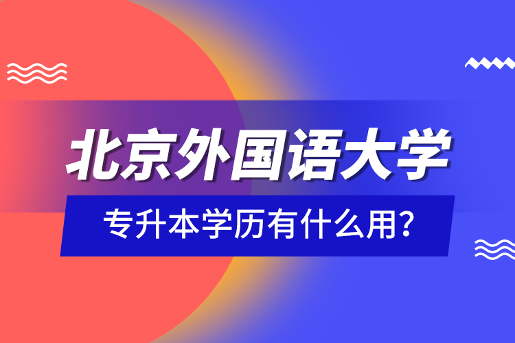 北京外國(guó)語(yǔ)大學(xué)專升本學(xué)歷有什么用？
