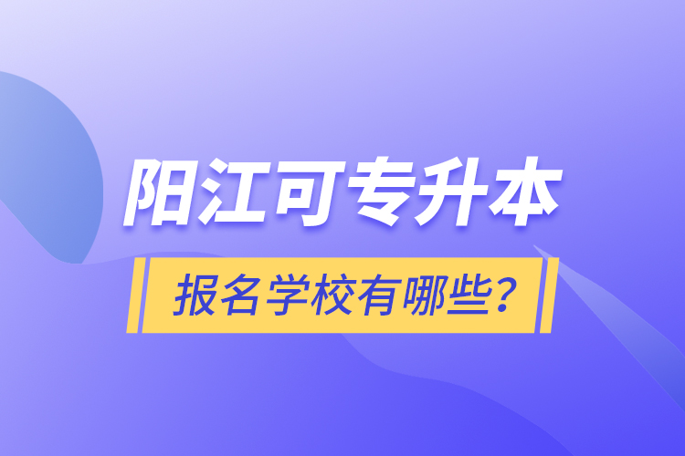 陽江可專升本報名學校有哪些？