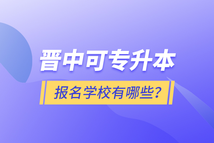 晉中可專升本報名的學校有哪些？