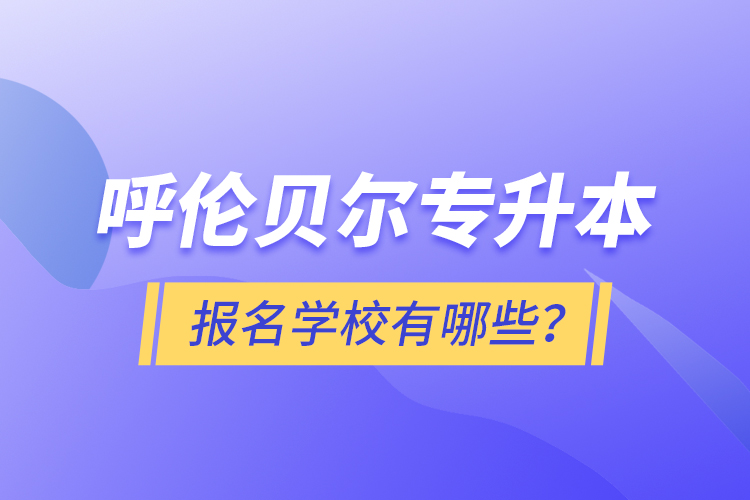 呼倫貝爾專(zhuān)升本報(bào)名有哪些學(xué)校？