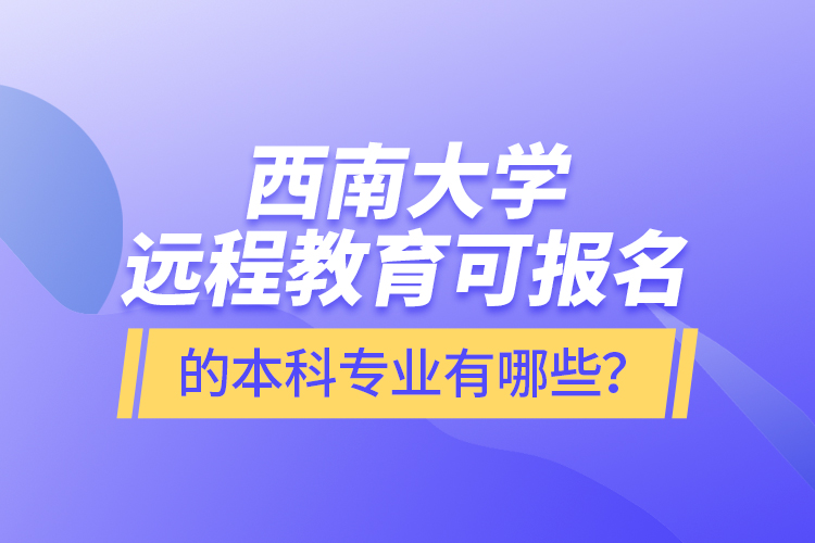 西南大學(xué)遠(yuǎn)程教育可報(bào)名的本科專業(yè)有哪些？