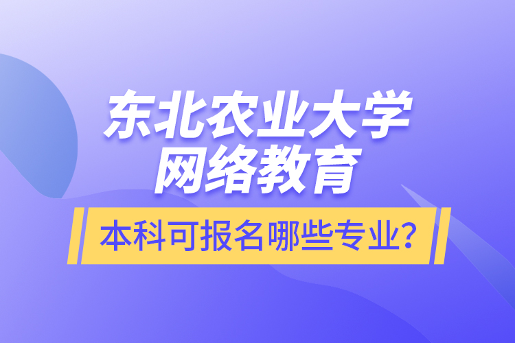 東北農(nóng)業(yè)大學(xué)網(wǎng)絡(luò)教育本科可報名哪些專業(yè)？