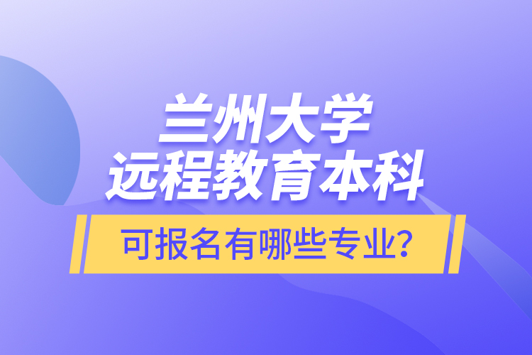 蘭州大學(xué)遠(yuǎn)程教育本科可報(bào)名有哪些專業(yè)？
