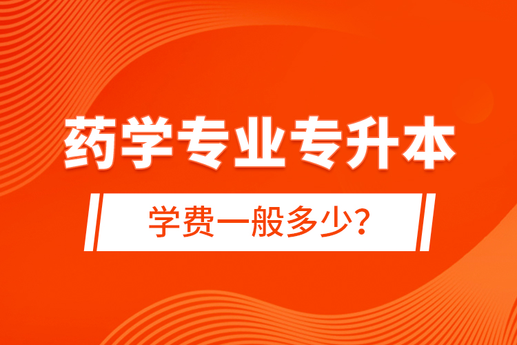 藥學(xué)專業(yè)專升本學(xué)費一般多少？