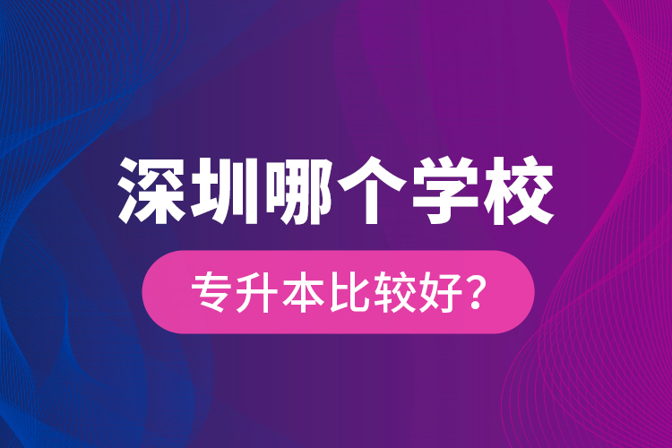 深圳哪個學(xué)校專升本比較好？