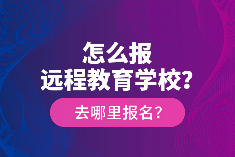 怎么報(bào)遠(yuǎn)程教育學(xué)校？去哪里報(bào)名？