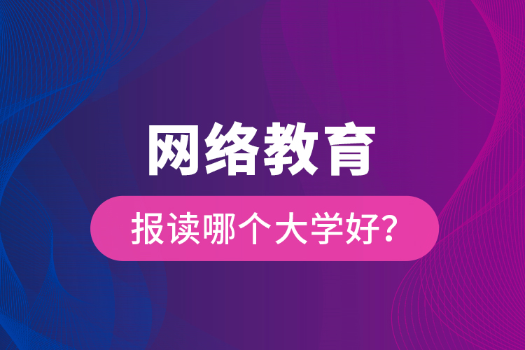 網(wǎng)絡(luò)教育報讀哪個大學(xué)好？