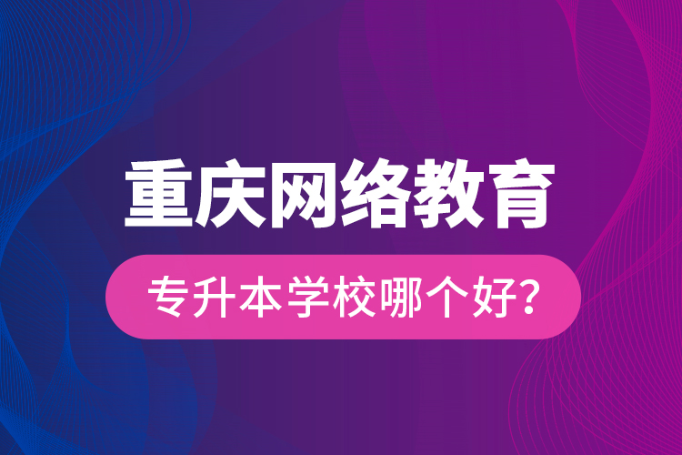 重慶網(wǎng)絡(luò)教育專升本學(xué)校哪個(gè)好？