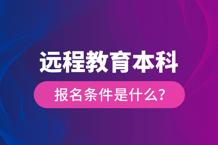 遠(yuǎn)程教育本科報(bào)名條件是什么？
