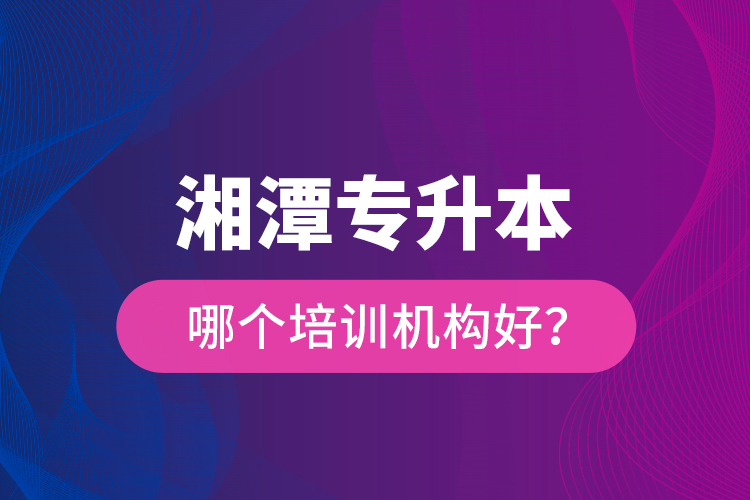 湘潭專升本哪個培訓(xùn)機(jī)構(gòu)好？