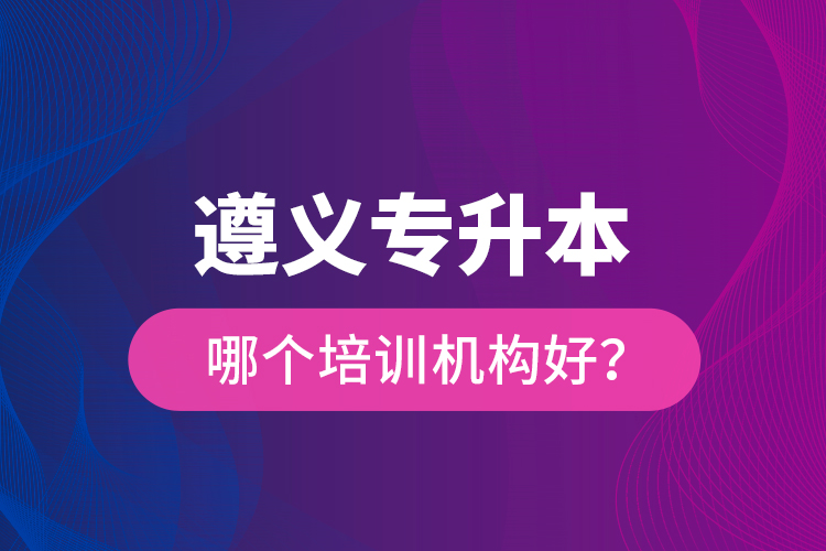 遵義專升本哪個培訓(xùn)機(jī)構(gòu)好？