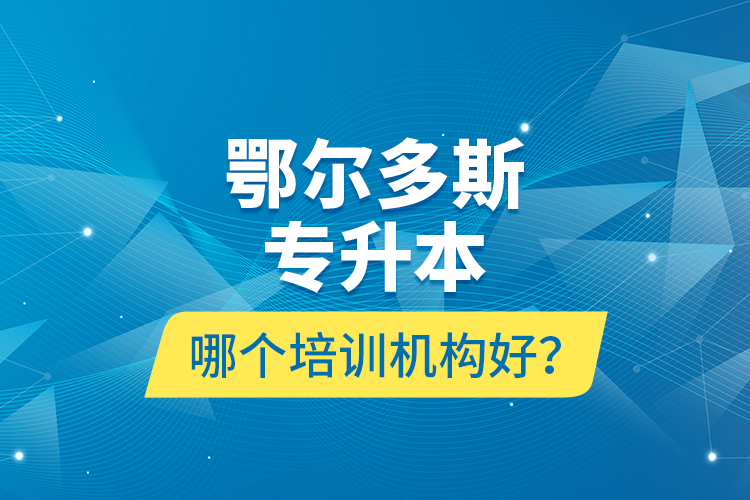 鄂爾多斯專升本哪個培訓(xùn)機構(gòu)好？