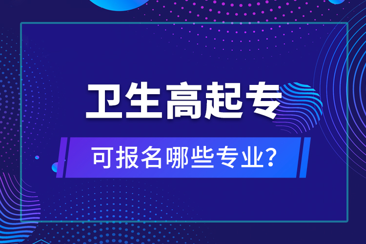 衛(wèi)生高起?？蓤?bào)名哪些專業(yè)？
