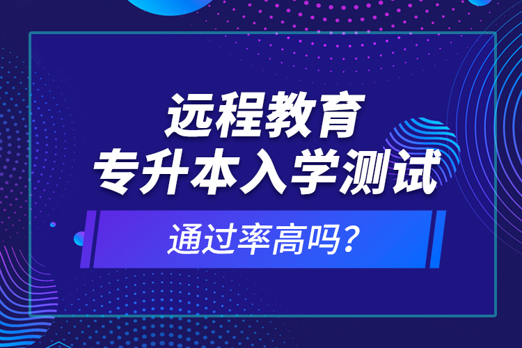 遠(yuǎn)程教育專升本入學(xué)測試通過率高嗎？