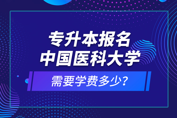 專(zhuān)升本報(bào)名中國(guó)醫(yī)科大學(xué)需要學(xué)費(fèi)多少？
