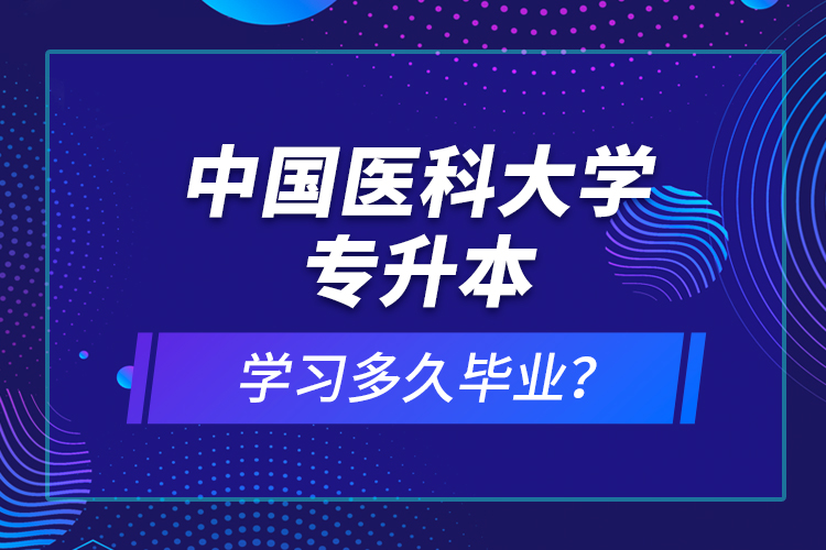中國醫(yī)科大學(xué)專升本學(xué)習(xí)多久畢業(yè)？