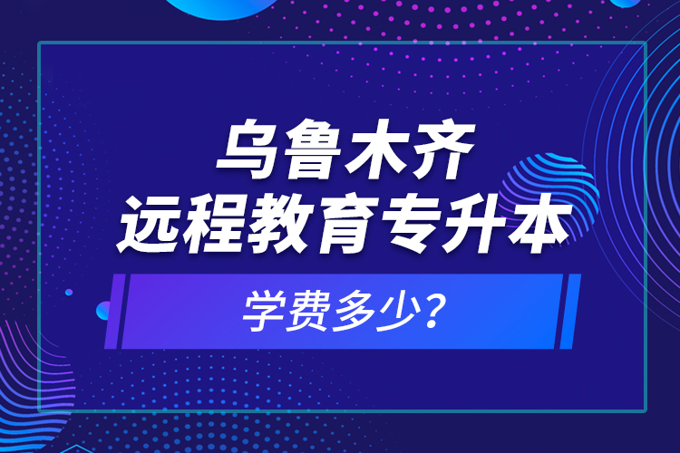 烏魯木齊遠程教育專升本學費多少？