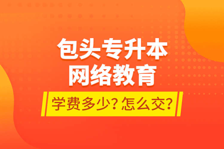 包頭專升本網(wǎng)絡(luò)教育學(xué)費(fèi)多少？怎么交？