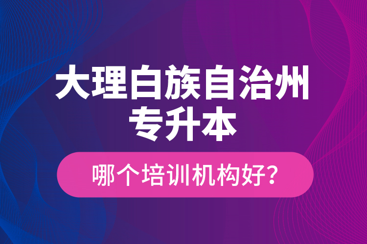 大理白族自治州專升本哪個培訓(xùn)機(jī)構(gòu)好？