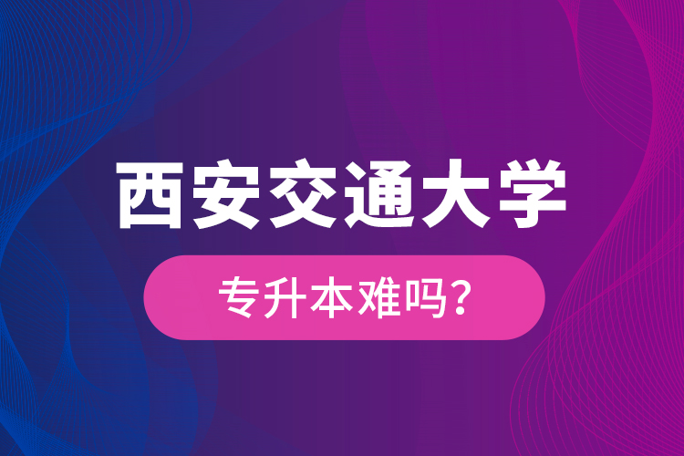 西安交通大學(xué)專(zhuān)升本難嗎？