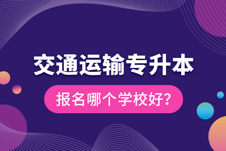 交通運輸專升本報名哪個學校好？