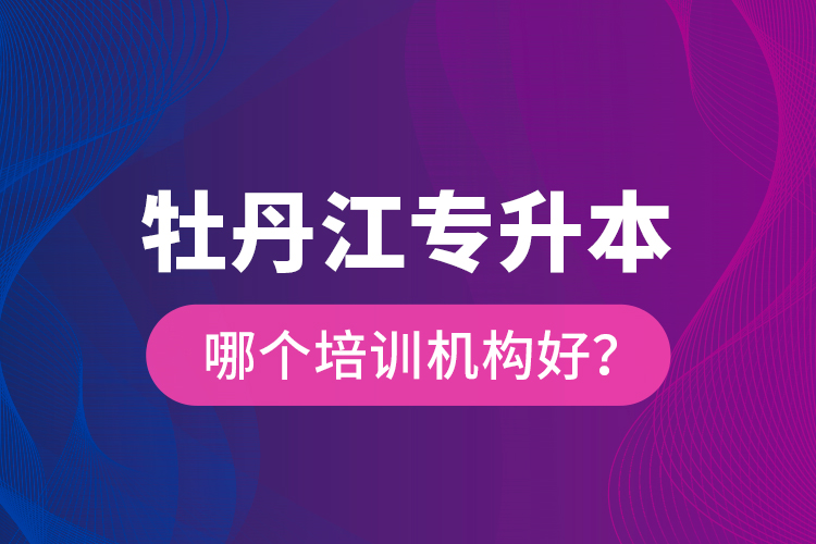 牡丹江專升本哪個培訓(xùn)機構(gòu)好？