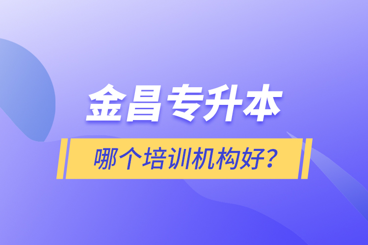 金昌專(zhuān)升本哪個(gè)培訓(xùn)機(jī)構(gòu)好？