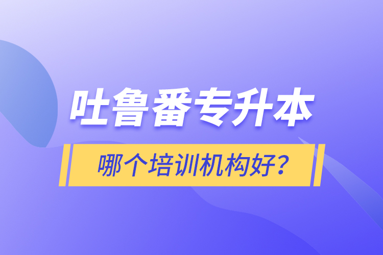 吐魯番專升本哪個培訓(xùn)機(jī)構(gòu)好？