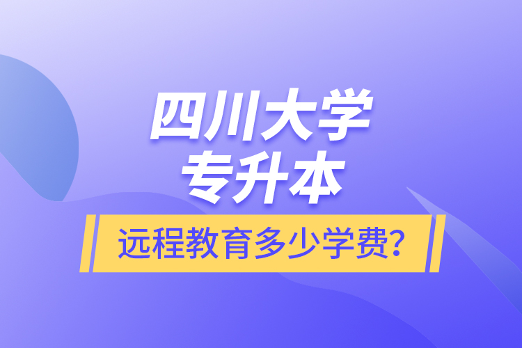 四川大學專升本遠程教育多少學費？