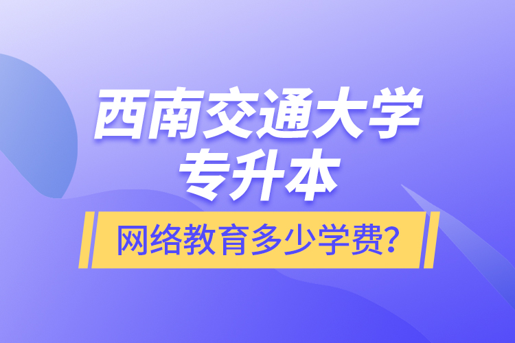西南交通大學(xué)專升本網(wǎng)絡(luò)教育多少學(xué)費(fèi)？