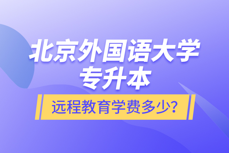 北京外國語大學(xué)專升本遠(yuǎn)程教育學(xué)費(fèi)多少？