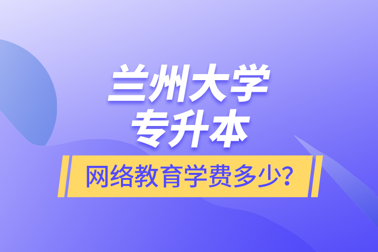 蘭州大學(xué)專升本網(wǎng)絡(luò)教育學(xué)費多少？
