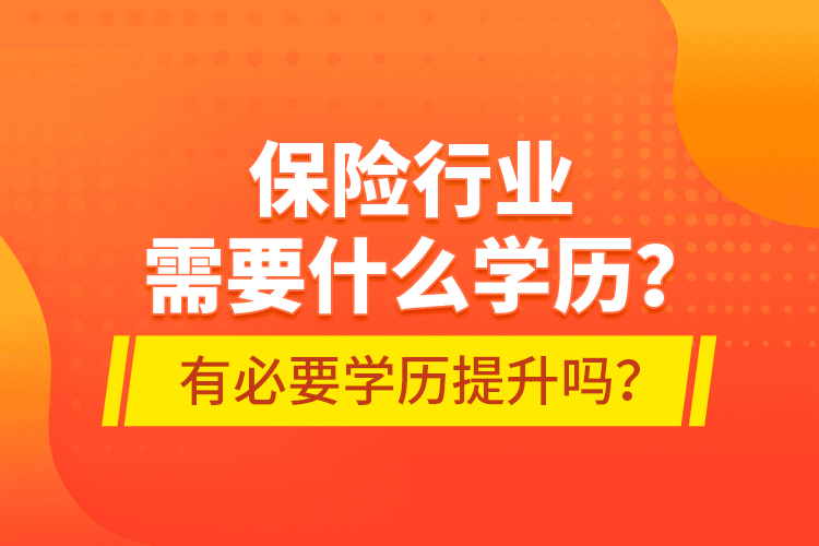 保險(xiǎn)行業(yè)需要什么學(xué)歷？有必要學(xué)歷提升嗎？