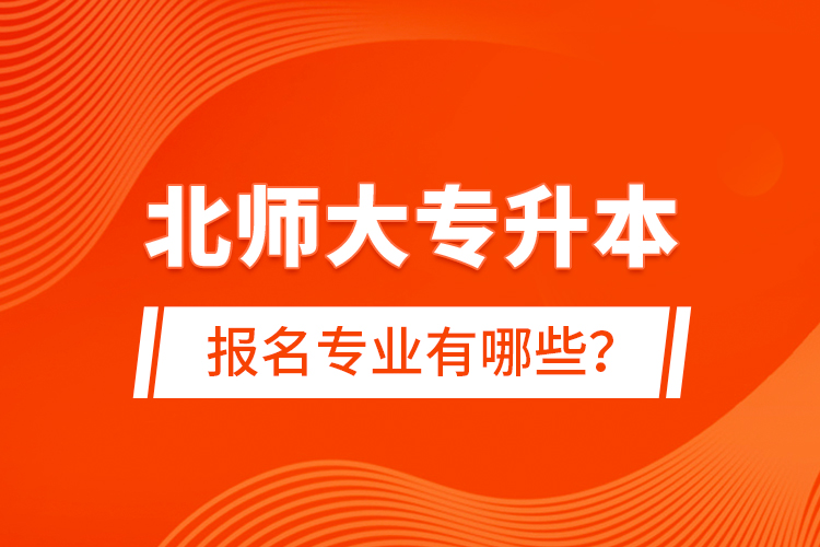 北師大專升本報名專業(yè)有哪些？