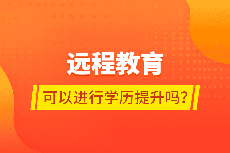 遠(yuǎn)程教育可以進(jìn)行學(xué)歷提升嗎？
