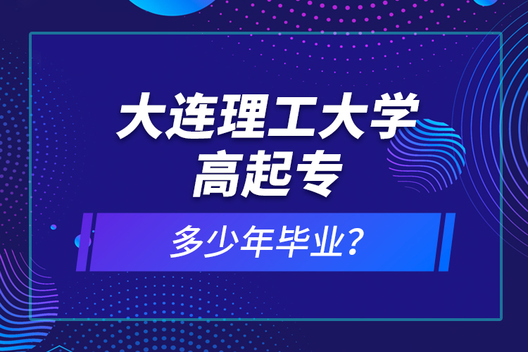 大連理工大學(xué)高起專(zhuān)多少年畢業(yè)？