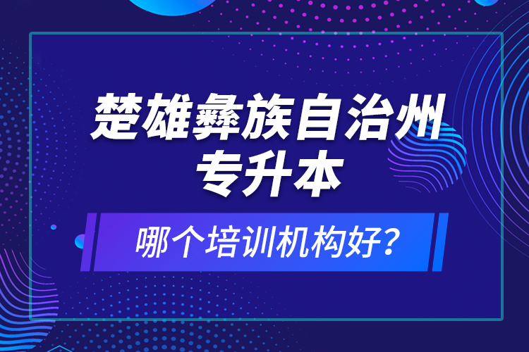 楚雄彝族自治州專升本哪個(gè)培訓(xùn)機(jī)構(gòu)好？