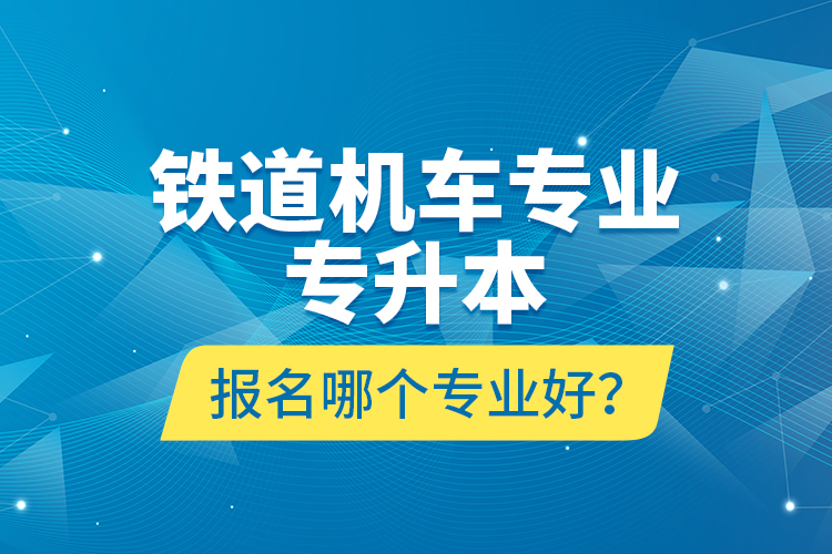 鐵道機(jī)車專業(yè)專升本報名哪個專業(yè)好？