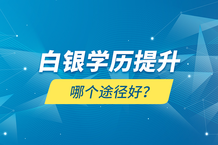 白銀學(xué)歷提升哪個(gè)途徑好？