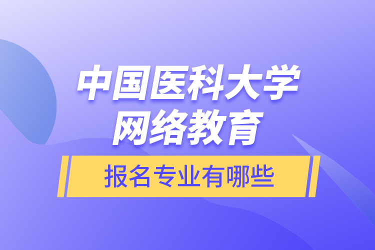 中國醫(yī)科大學網(wǎng)絡教育報名專業(yè)有哪些