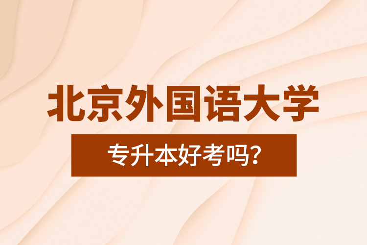 北京外國語大學專升本好考嗎？