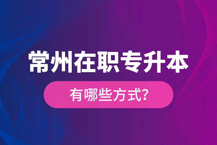 常州在職專(zhuān)升本有哪些方式？