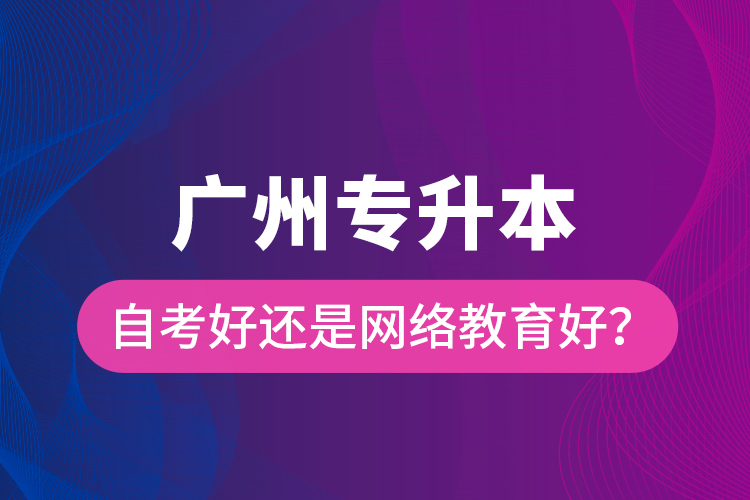 廣州專升本自考好還是網(wǎng)絡(luò)教育好？