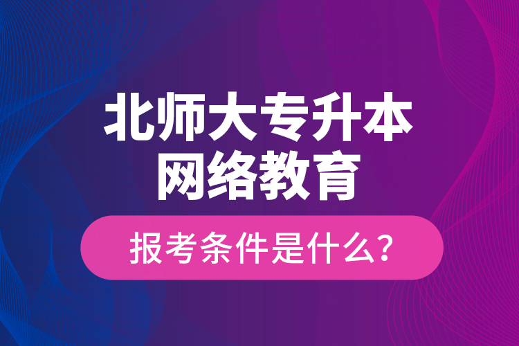 北師大專升本網(wǎng)絡(luò)教育報(bào)考條件是什么？